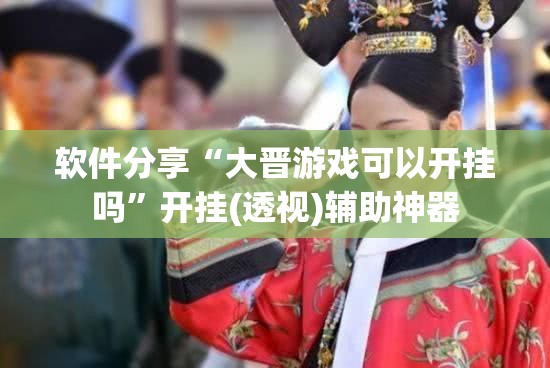 软件分享“大晋游戏可以开挂吗	”开挂(透视)辅助神器
