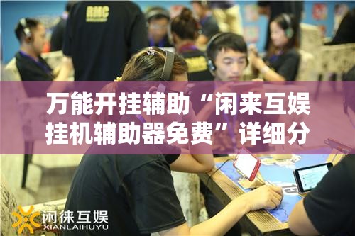 万能开挂辅助“闲来互娱挂机辅助器免费	”详细分享装挂步骤