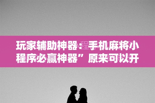 玩家辅助神器：手机麻将小程序必赢神器	”原来可以开挂