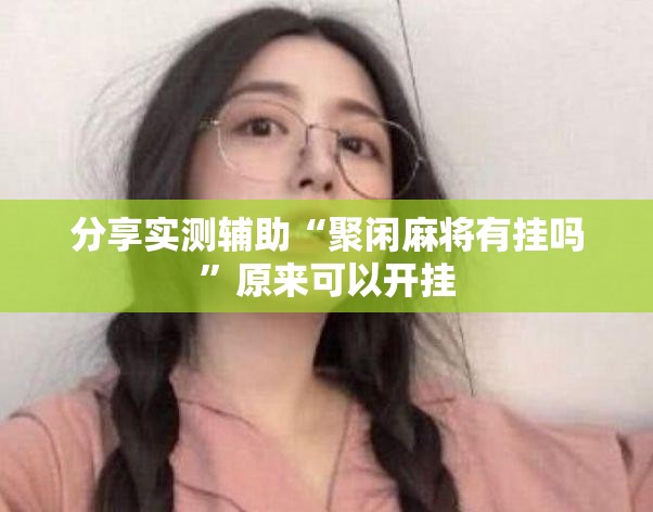 分享实测辅助“聚闲麻将有挂吗	”原来可以开挂