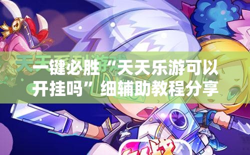 一键必胜“天天乐游可以开挂吗	”细辅助教程分享