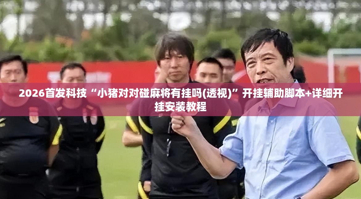 2026首发科技“小猪对对碰麻将有挂吗(透视)	”开挂辅助脚本+详细开挂安装教程