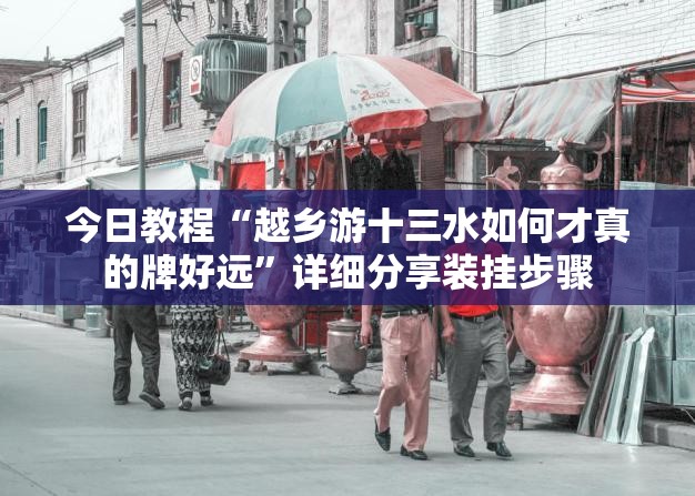 今日教程“越乡游十三水如何才真的牌好远”详细分享装挂步骤