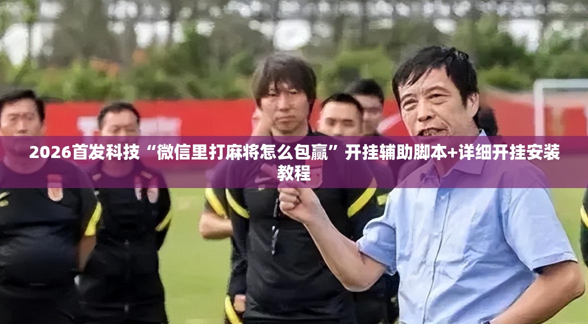 2026首发科技“微信里打麻将怎么包赢”开挂辅助脚本+详细开挂安装教程