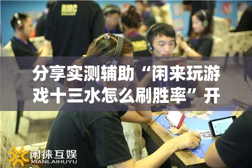 分享实测辅助“闲来玩游戏十三水怎么刷胜率”开挂(透视)最新辅助详细