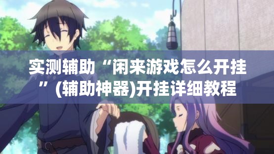 实测辅助“闲来游戏怎么开挂”(辅助神器)开挂详细教程