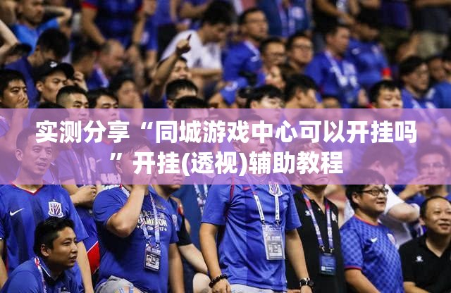 实测分享“同城游戏中心可以开挂吗	”开挂(透视)辅助教程
