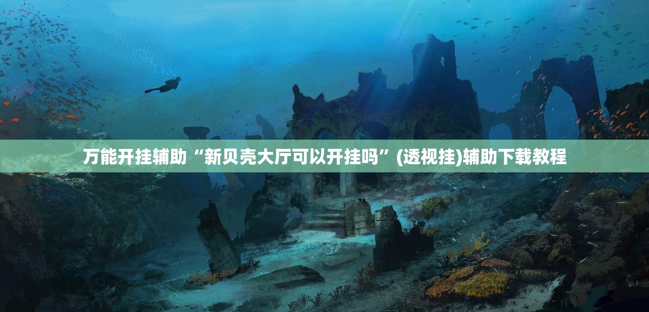 万能开挂辅助“新贝壳大厅可以开挂吗”(透视挂)辅助下载教程