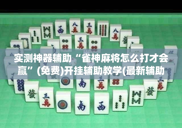 实测神器辅助“雀神麻将怎么打才会赢”(免费)开挂辅助教学(最新辅助开挂教程)