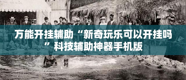 万能开挂辅助“新奇玩乐可以开挂吗”科技辅助神器手机版