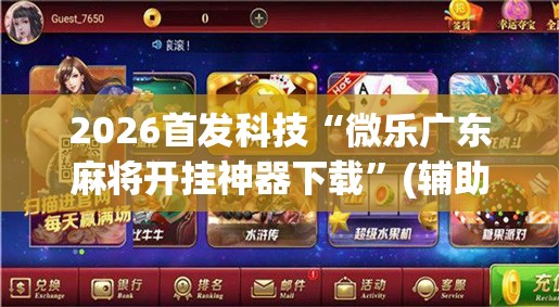 2026首发科技“微乐广东麻将开挂神器下载”(辅助神器)开挂详细教程