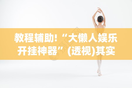 教程辅助!“大懒人娱乐开挂神器”(透视)其实确实有挂