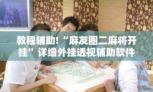 教程辅助!“麻友圈二麻将开挂”详细外挂透视辅助软件教程