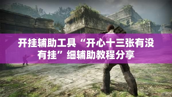 开挂辅助工具“开心十三张有没有挂	”细辅助教程分享