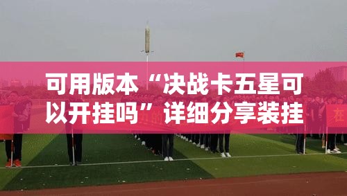 可用版本“决战卡五星可以开挂吗	”详细分享装挂步骤
