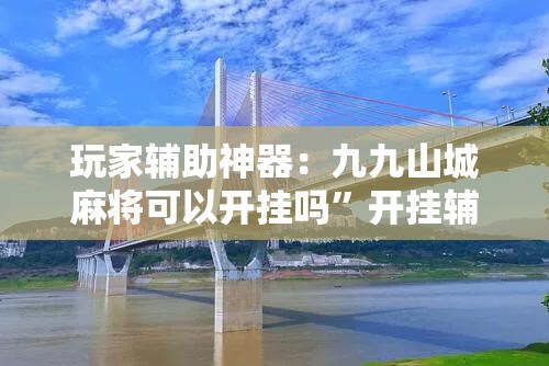 玩家辅助神器：九九山城麻将可以开挂吗”开挂辅助脚本+详细开挂安装教程