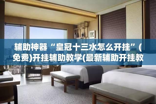 辅助神器“皇冠十三水怎么开挂	”(免费)开挂辅助教学(最新辅助开挂教程)